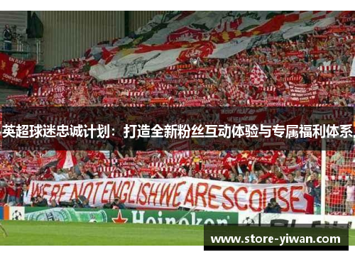 英超球迷忠诚计划:打造全新粉丝互动体验与专属福利体系 英超球迷忠诚计划:打造全新粉丝互动体验与专属福利体系