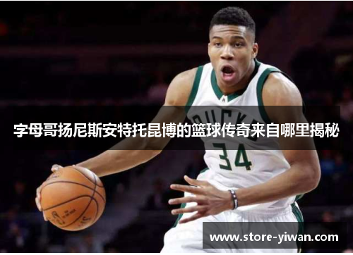 字母哥扬尼斯安特托昆博的篮球传奇来自哪里揭秘 字母哥扬尼斯安特托昆博的篮球传奇来自哪里揭秘