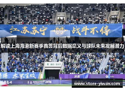 解读上海海港新赛季首签背后数据意义与球队未来发展潜力