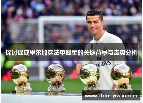 探讨促成里尔加冕法甲冠军的关键背景与走势分析 探讨促成里尔加冕法甲冠军的关键背景与走势分析