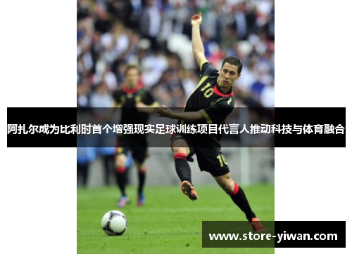 阿扎尔成为比利时首个增强现实足球训练项目代言人推动科技与体育融合