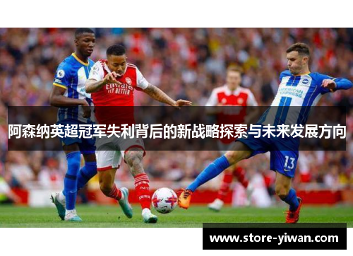 阿森纳英超冠军失利背后的新战略探索与未来发展方向