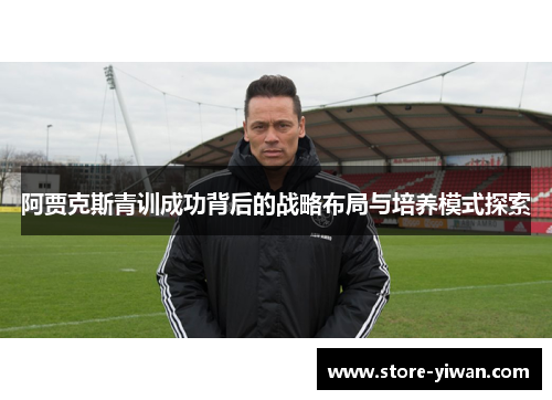 阿贾克斯青训成功背后的战略布局与培养模式探索 阿贾克斯青训成功背后的战略布局与培养模式探索