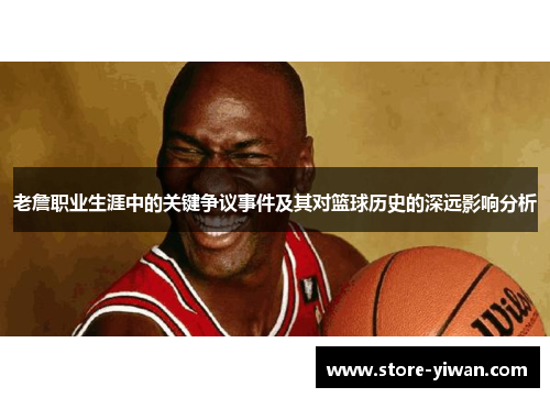 老詹职业生涯中的关键争议事件及其对篮球历史的深远影响分析 老詹职业生涯中的关键争议事件及其对篮球历史的深远影响分析