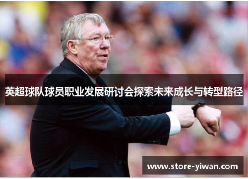 英超球队球员职业发展研讨会探索未来成长与转型路径