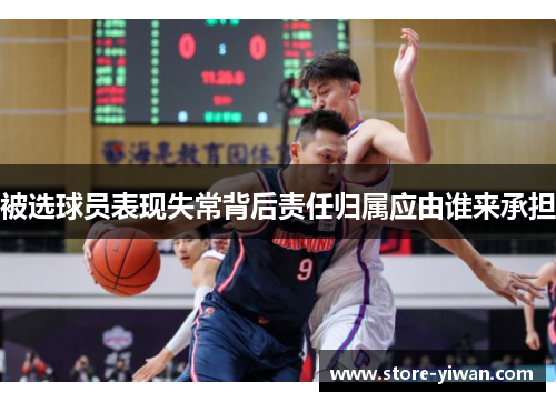 被选球员表现失常背后责任归属应由谁来承担 被选球员表现失常背后责任归属应由谁来承担