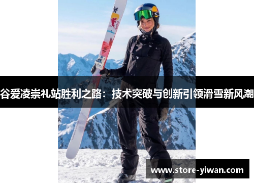 谷爱凌崇礼站胜利之路:技术突破与创新引领滑雪新风潮 谷爱凌崇礼站胜利之路:技术突破与创新引领滑雪新风潮