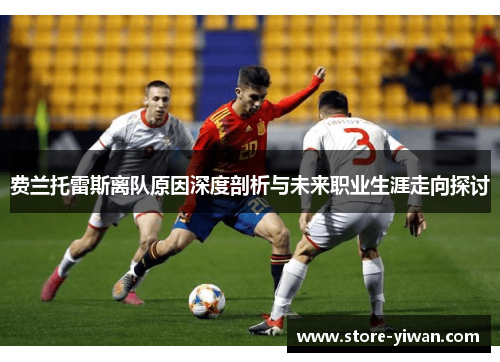 费兰托雷斯离队原因深度剖析与未来职业生涯走向探讨 费兰托雷斯离队原因深度剖析与未来职业生涯走向探讨