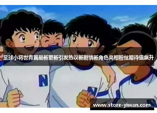 足球小将世青篇最新更新引发热议新剧情新角色亮相粉丝期待值飙升 足球小将世青篇最新更新引发热议新剧情新角色亮相粉丝期待值飙升