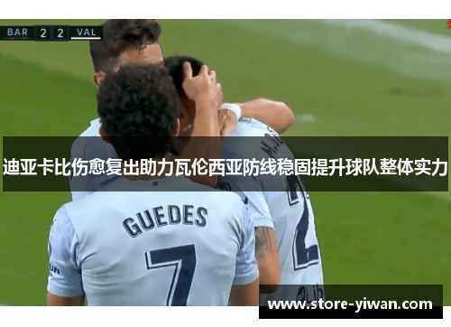 迪亚卡比伤愈复出助力瓦伦西亚防线稳固提升球队整体实力 迪亚卡比伤愈复出助力瓦伦西亚防线稳固提升球队整体实力