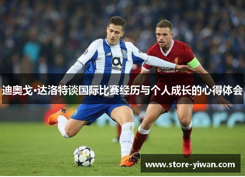 迪奥戈·达洛特谈国际比赛经历与个人成长的心得体会 迪奥戈·达洛特谈国际比赛经历与个人成长的心得体会