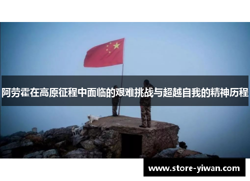 阿劳霍在高原征程中面临的艰难挑战与超越自我的精神历程