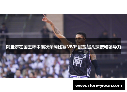 阿圭罗在国王杯中屡次荣膺比赛MVP 展现超凡球技和领导力 阿圭罗在国王杯中屡次荣膺比赛MVP 展现超凡球技和领导力