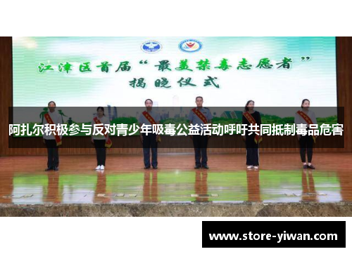 阿扎尔积极参与反对青少年吸毒公益活动呼吁共同抵制毒品危害 阿扎尔积极参与反对青少年吸毒公益活动呼吁共同抵制毒品危害