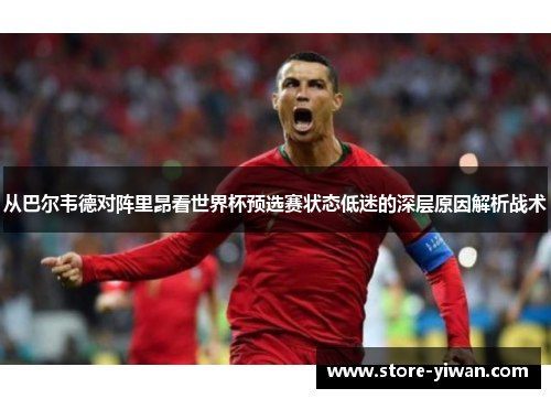 从巴尔韦德对阵里昂看世界杯预选赛状态低迷的深层原因解析战术 从巴尔韦德对阵里昂看世界杯预选赛状态低迷的深层原因解析战术