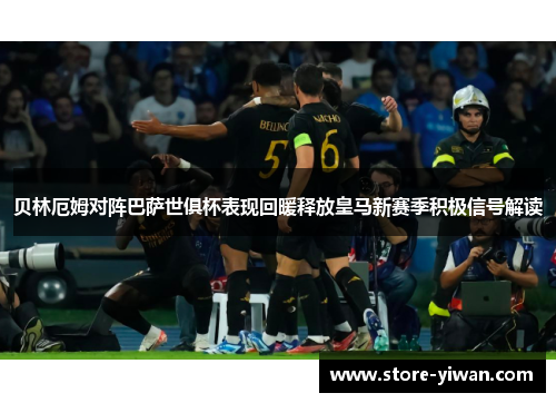 贝林厄姆对阵巴萨世俱杯表现回暖释放皇马新赛季积极信号解读