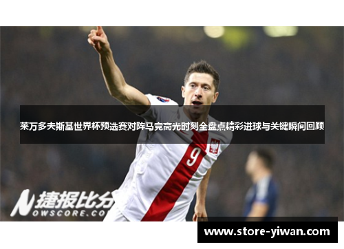 莱万多夫斯基世界杯预选赛对阵马竞高光时刻全盘点精彩进球与关键瞬间回顾 莱万多夫斯基世界杯预选赛对阵马竞高光时刻全盘点精彩进球与关键瞬间回顾