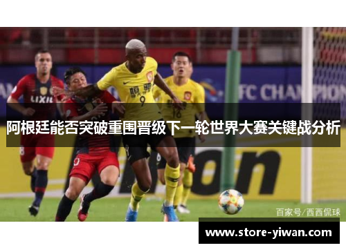 阿根廷能否突破重围晋级下一轮世界大赛关键战分析