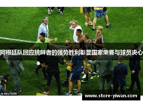 阿根廷队回应挑衅者的强势胜利彰显国家荣誉与球员决心