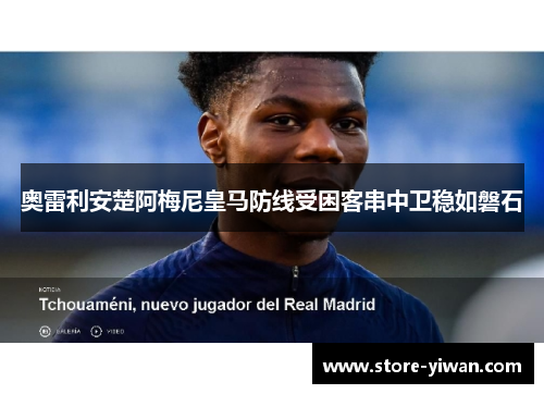 奥雷利安楚阿梅尼皇马防线受困客串中卫稳如磐石 奥雷利安楚阿梅尼皇马防线受困客串中卫稳如磐石