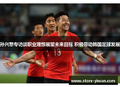 孙兴慜专访谈职业理想展望未来目标 积极带动韩国足球发展