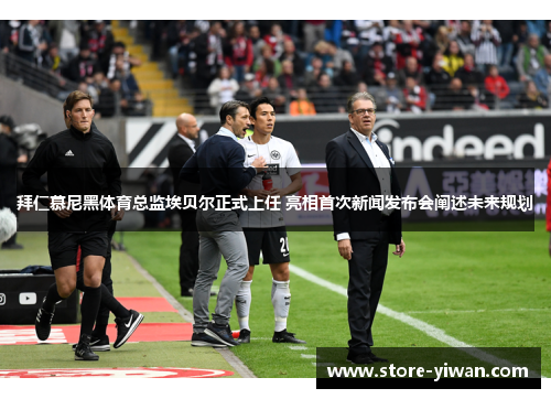 拜仁慕尼黑体育总监埃贝尔正式上任 亮相首次新闻发布会阐述未来规划