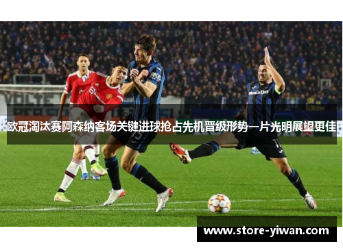 欧冠淘汰赛阿森纳客场关键进球抢占先机晋级形势一片光明展望更佳 欧冠淘汰赛阿森纳客场关键进球抢占先机晋级形势一片光明展望更佳
