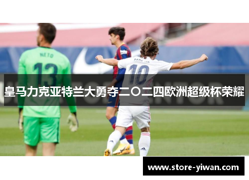 皇马力克亚特兰大勇夺二〇二四欧洲超级杯荣耀