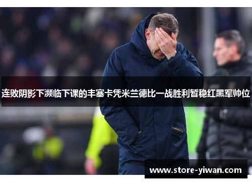连败阴影下濒临下课的丰塞卡凭米兰德比一战胜利暂稳红黑军帅位
