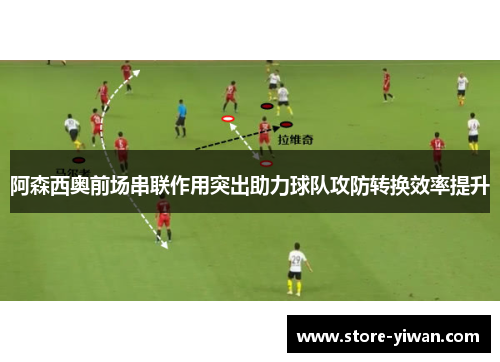 阿森西奥前场串联作用突出助力球队攻防转换效率提升