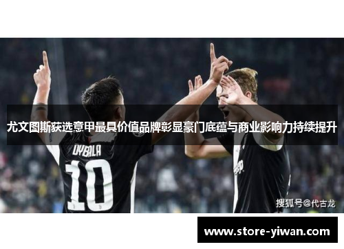 尤文图斯获选意甲最具价值品牌彰显豪门底蕴与商业影响力持续提升