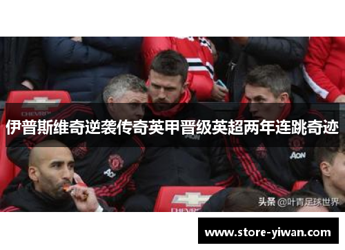 伊普斯维奇逆袭传奇英甲晋级英超两年连跳奇迹 伊普斯维奇逆袭传奇英甲晋级英超两年连跳奇迹