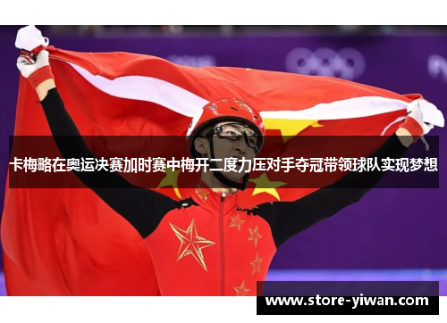 卡梅略在奥运决赛加时赛中梅开二度力压对手夺冠带领球队实现梦想 卡梅略在奥运决赛加时赛中梅开二度力压对手夺冠带领球队实现梦想